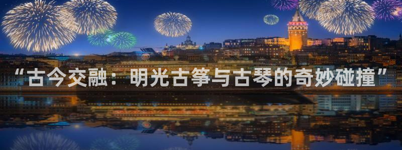 凯发k8娱乐是什么平台:“古今交融:明光古筝与古琴的奇妙碰撞