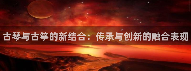 凯发国际是什么:古琴与古筝的新结合:传承与创新的融合表现